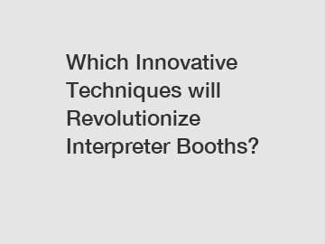 Which Innovative Techniques will Revolutionize Interpreter Booths?