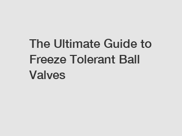 The Ultimate Guide to Freeze Tolerant Ball Valves