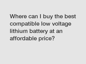 Where can I buy the best compatible low voltage lithium battery at an affordable price?