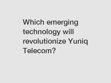 Which emerging technology will revolutionize Yuniq Telecom?