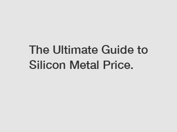 The Ultimate Guide to Silicon Metal Price.