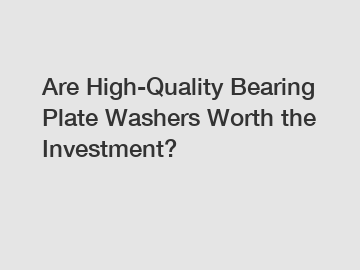 Are High-Quality Bearing Plate Washers Worth the Investment?