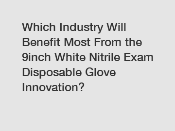 Which Industry Will Benefit Most From the 9inch White Nitrile Exam Disposable Glove Innovation?