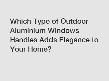 Which Type of Outdoor Aluminium Windows Handles Adds Elegance to Your Home?