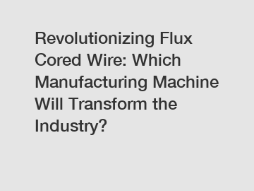 Revolutionizing Flux Cored Wire: Which Manufacturing Machine Will Transform the Industry?