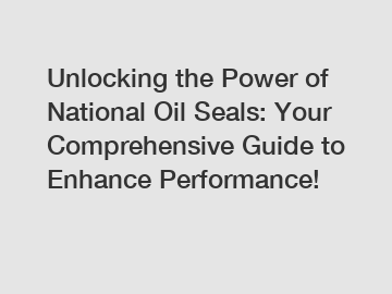 Unlocking the Power of National Oil Seals: Your Comprehensive Guide to Enhance Performance!