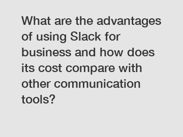 What are the advantages of using Slack for business and how does its cost compare with other communication tools?