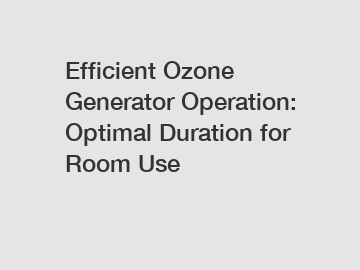 Efficient Ozone Generator Operation: Optimal Duration for Room Use