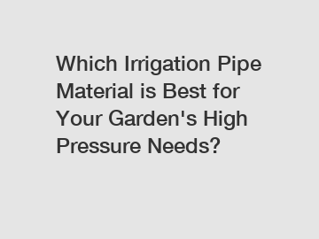 Which Irrigation Pipe Material is Best for Your Garden's High Pressure Needs?