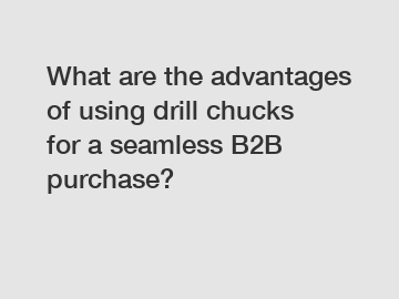 What are the advantages of using drill chucks for a seamless B2B purchase?