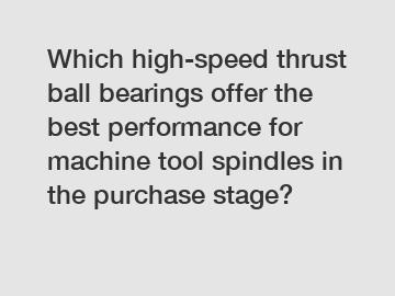 Which high-speed thrust ball bearings offer the best performance for machine tool spindles in the purchase stage?