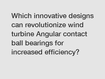 Which innovative designs can revolutionize wind turbine Angular contact ball bearings for increased efficiency?