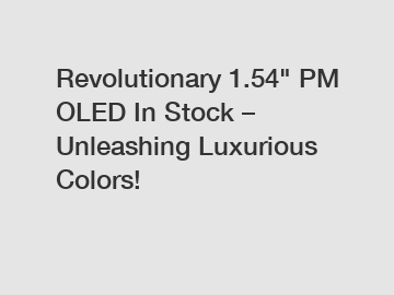 Revolutionary 1.54" PM OLED In Stock – Unleashing Luxurious Colors!