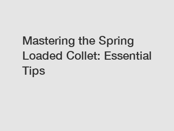 Mastering the Spring Loaded Collet: Essential Tips