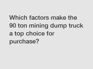 Which factors make the 90 ton mining dump truck a top choice for purchase?