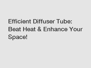 Efficient Diffuser Tube: Beat Heat & Enhance Your Space!