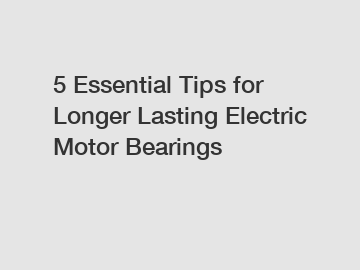 5 Essential Tips for Longer Lasting Electric Motor Bearings