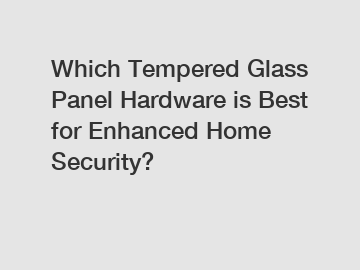 Which Tempered Glass Panel Hardware is Best for Enhanced Home Security?