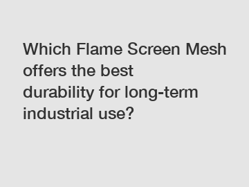 Which Flame Screen Mesh offers the best durability for long-term industrial use?