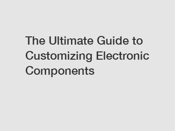 The Ultimate Guide to Customizing Electronic Components