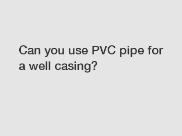Can you use PVC pipe for a well casing?