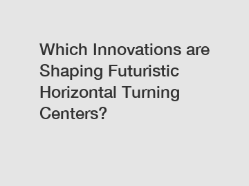 Which Innovations are Shaping Futuristic Horizontal Turning Centers?