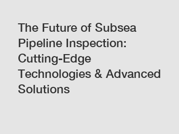 The Future of Subsea Pipeline Inspection: Cutting-Edge Technologies & Advanced Solutions