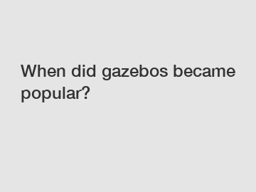 When did gazebos became popular?