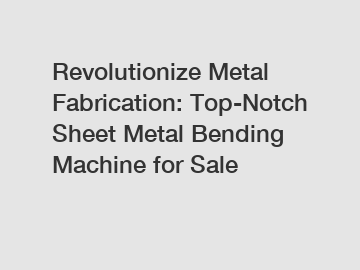 Revolutionize Metal Fabrication: Top-Notch Sheet Metal Bending Machine for Sale