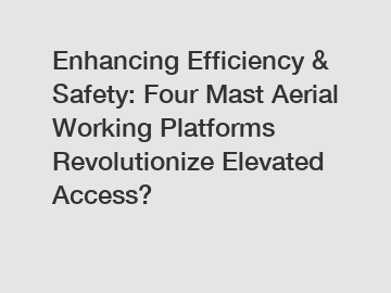 Enhancing Efficiency & Safety: Four Mast Aerial Working Platforms Revolutionize Elevated Access?