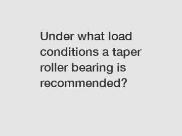 Under what load conditions a taper roller bearing is recommended?