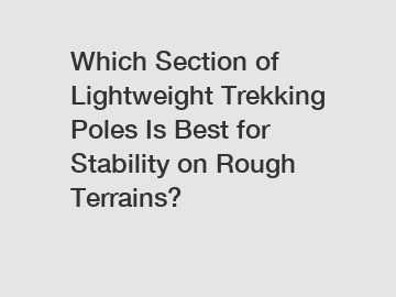 Which Section of Lightweight Trekking Poles Is Best for Stability on Rough Terrains?