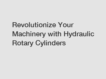Revolutionize Your Machinery with Hydraulic Rotary Cylinders