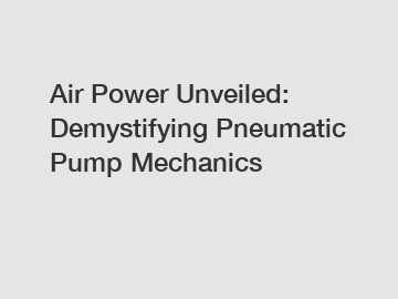 Air Power Unveiled: Demystifying Pneumatic Pump Mechanics