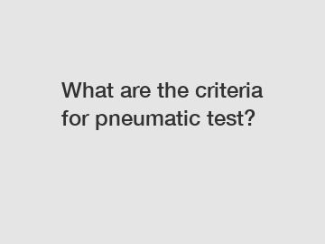 What are the criteria for pneumatic test?