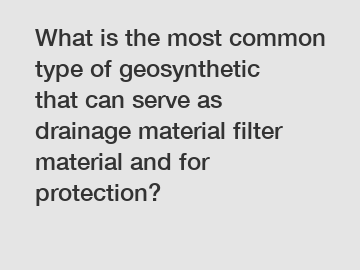 What is the most common type of geosynthetic that can serve as drainage material filter material and for protection?