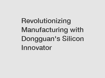 Revolutionizing Manufacturing with Dongguan's Silicon Innovator