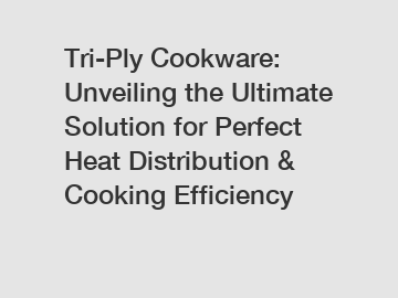 Tri-Ply Cookware: Unveiling the Ultimate Solution for Perfect Heat Distribution & Cooking Efficiency