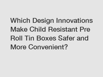 Which Design Innovations Make Child Resistant Pre Roll Tin Boxes Safer and More Convenient?