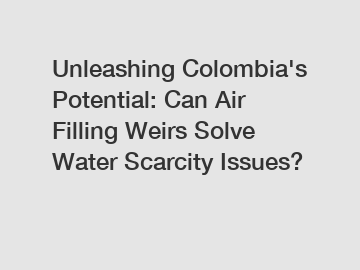 Unleashing Colombia's Potential: Can Air Filling Weirs Solve Water Scarcity Issues?