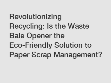 Revolutionizing Recycling: Is the Waste Bale Opener the Eco-Friendly Solution to Paper Scrap Management?