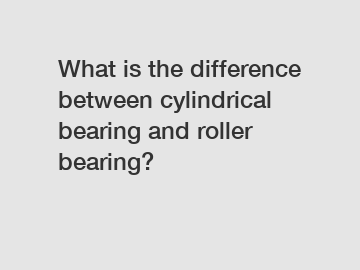 What is the difference between cylindrical bearing and roller bearing?