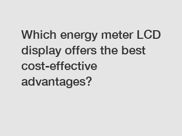 Which energy meter LCD display offers the best cost-effective advantages?