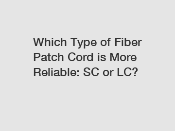 Which Type of Fiber Patch Cord is More Reliable: SC or LC?