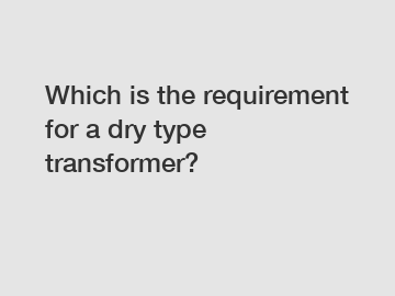 Which is the requirement for a dry type transformer?