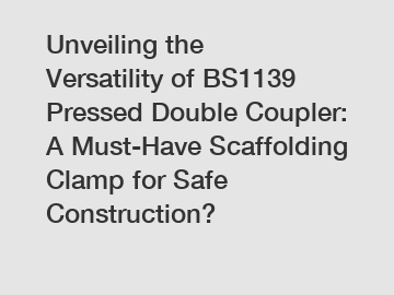 Unveiling the Versatility of BS1139 Pressed Double Coupler: A Must-Have Scaffolding Clamp for Safe Construction?