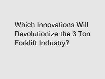 Which Innovations Will Revolutionize the 3 Ton Forklift Industry?