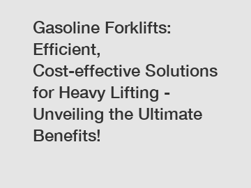 Gasoline Forklifts: Efficient, Cost-effective Solutions for Heavy Lifting - Unveiling the Ultimate Benefits!