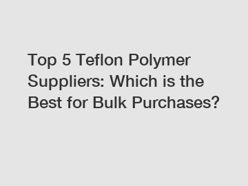 Top 5 Teflon Polymer Suppliers: Which is the Best for Bulk Purchases?