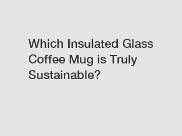 Which Insulated Glass Coffee Mug is Truly Sustainable?